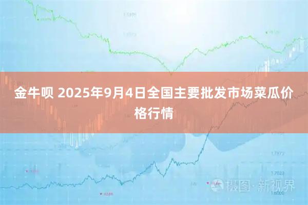 金牛呗 2025年9月4日全国主要批发市场菜瓜价格行情