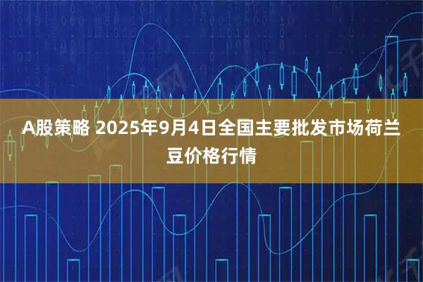 A股策略 2025年9月4日全国主要批发市场荷兰豆价格行情