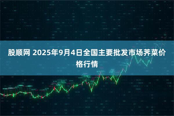 股顺网 2025年9月4日全国主要批发市场荠菜价格行情