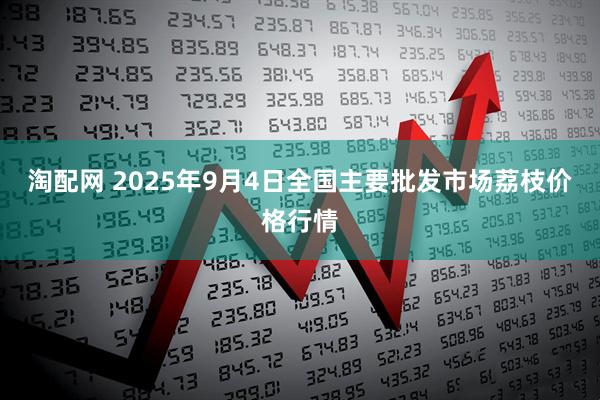 淘配网 2025年9月4日全国主要批发市场荔枝价格行情