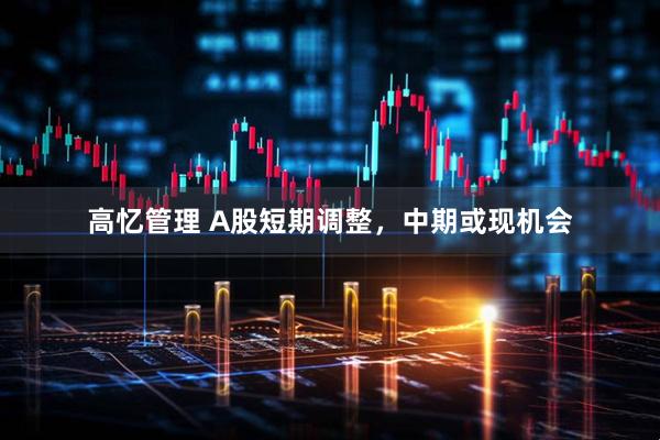 高忆管理 A股短期调整，中期或现机会