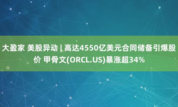 大盈家 美股异动 | 高达4550亿美元合同储备引爆股价 甲骨文(ORCL.US)暴涨超34%