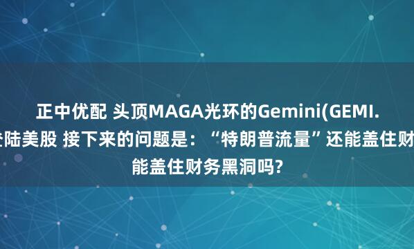 正中优配 头顶MAGA光环的Gemini(GEMI.US)即将登陆美股 接下来的问题是：“特朗普流量”还能盖住财务黑洞吗?