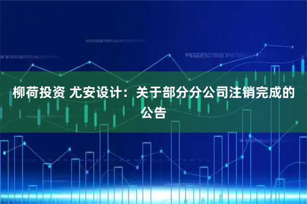 柳荷投资 尤安设计：关于部分分公司注销完成的公告