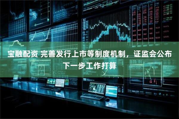 宝融配资 完善发行上市等制度机制，证监会公布下一步工作打算