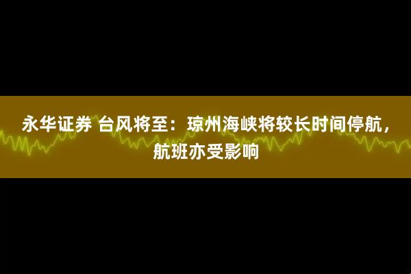 永华证券 台风将至：琼州海峡将较长时间停航，航班亦受影响