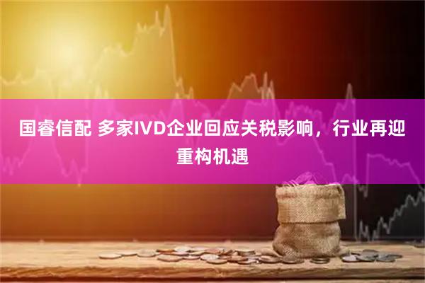 国睿信配 多家IVD企业回应关税影响，行业再迎重构机遇