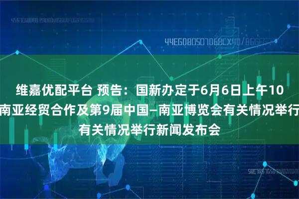 维嘉优配平台 预告：国新办定于6月6日上午10时就中国与南亚经贸合作及第9届中国—南亚博览会有关情况举行新闻发布会