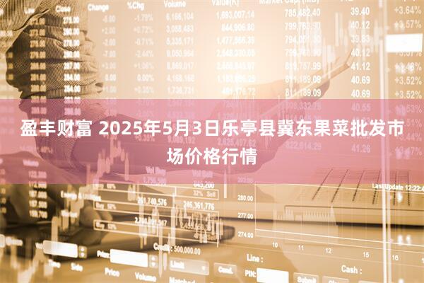 盈丰财富 2025年5月3日乐亭县冀东果菜批发市场价格行情