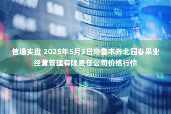 信通实盘 2025年5月3日乌鲁木齐北园春果业经营管理有限责任公司价格行情