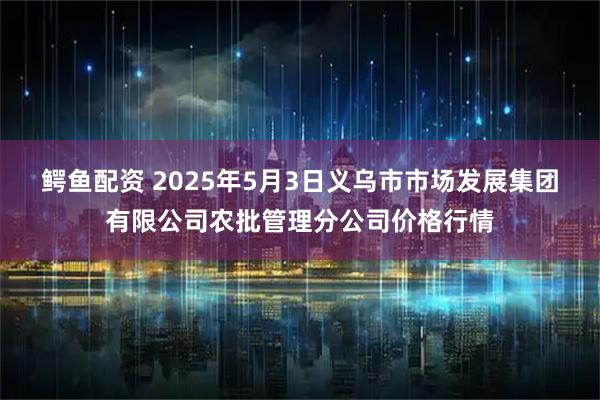 鳄鱼配资 2025年5月3日义乌市市场发展集团有限公司农批管理分公司价格行情