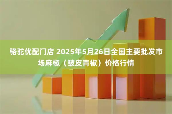 骆驼优配门店 2025年5月26日全国主要批发市场麻椒（皱皮青椒）价格行情