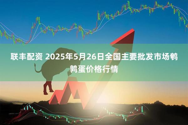 联丰配资 2025年5月26日全国主要批发市场鹌鹑蛋价格行情