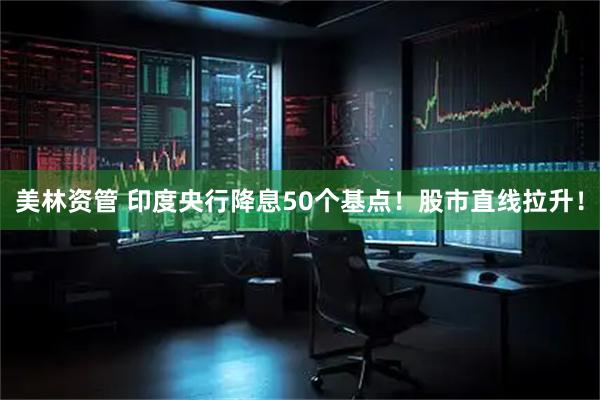美林资管 印度央行降息50个基点！股市直线拉升！