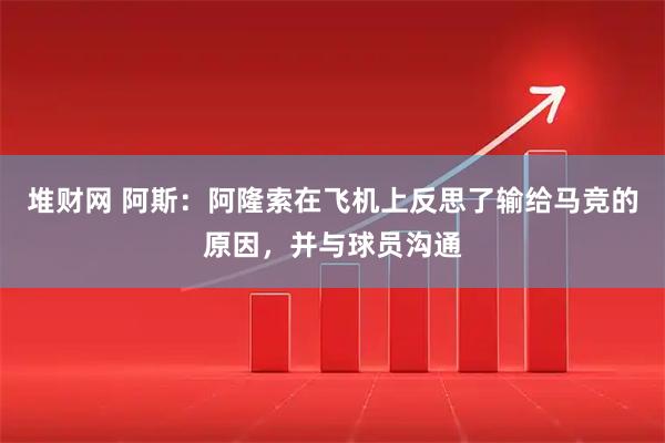 堆财网 阿斯：阿隆索在飞机上反思了输给马竞的原因，并与球员沟通