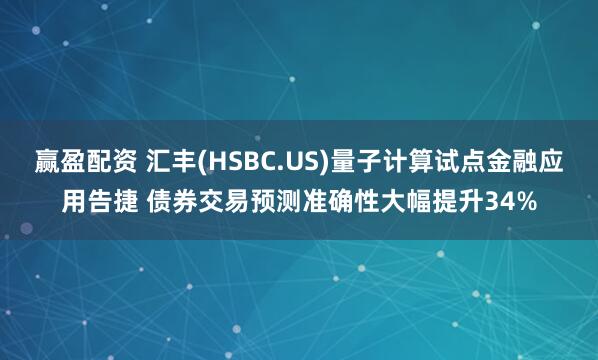 赢盈配资 汇丰(HSBC.US)量子计算试点金融应用告捷 债券交易预测准确性大幅提升34%