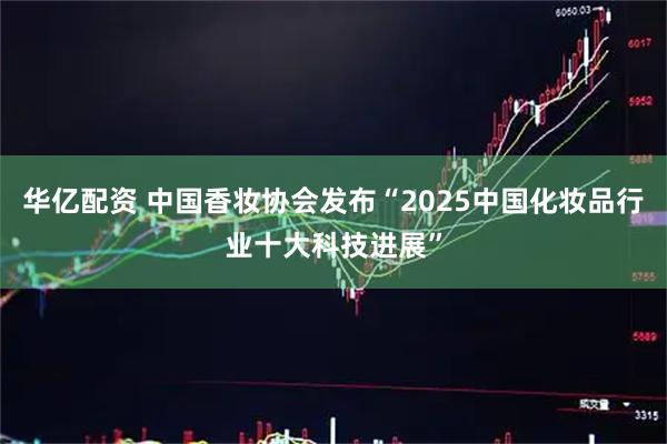 华亿配资 中国香妆协会发布“2025中国化妆品行业十大科技进展”