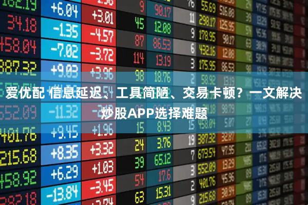 爱优配 信息延迟、工具简陋、交易卡顿？一文解决炒股APP选择难题
