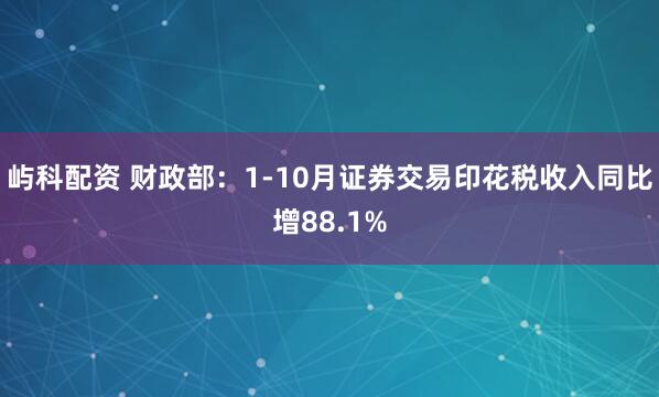 屿科配资 财政部：1-10月证券交易印花税收入同比增88.1%