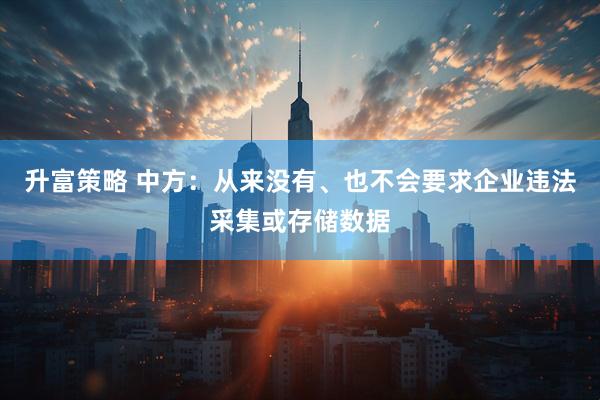 升富策略 中方：从来没有、也不会要求企业违法采集或存储数据