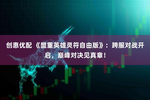 创惠优配 《盟重英雄灵符自由版》：跨服对战开启，巅峰对决见真章！