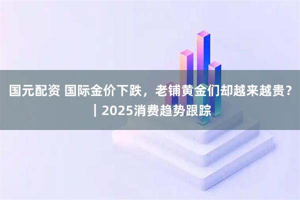 国元配资 国际金价下跌，老铺黄金们却越来越贵？｜2025消费趋势跟踪