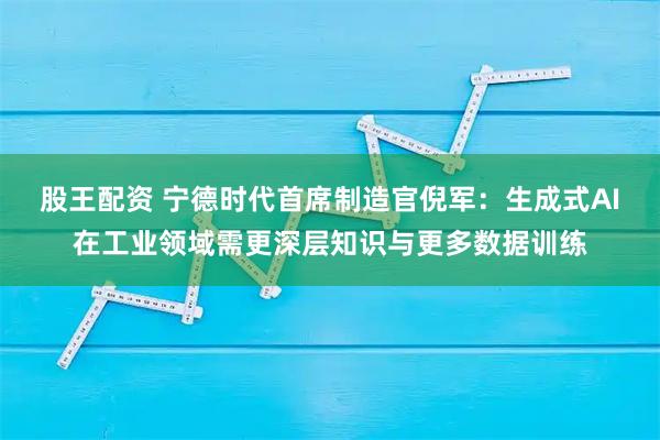股王配资 宁德时代首席制造官倪军：生成式AI在工业领域需更深层知识与更多数据训练