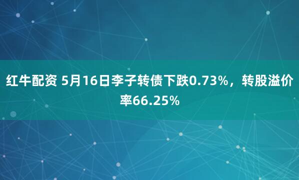 红牛配资 5月16日李子转债下跌0.73%，转股溢价率66.25%