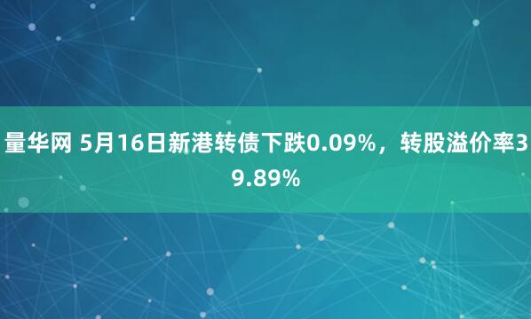 量华网 5月16日新港转债下跌0.09%，转股溢价率39.89%