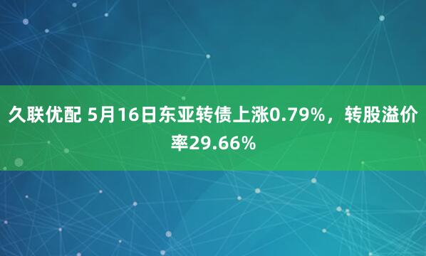 久联优配 5月16日东亚转债上涨0.79%，转股溢价率29.66%