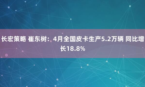 长宏策略 崔东树：4月全国皮卡生产5.2万辆 同比增长18.8%