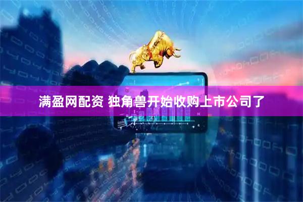 满盈网配资 独角兽开始收购上市公司了