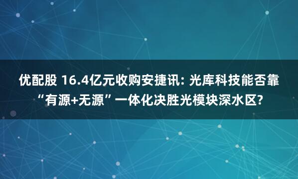 优配股 16.4亿元收购安捷讯: 光库科技能否靠“有源+无源”一体化决胜光模块深水区?