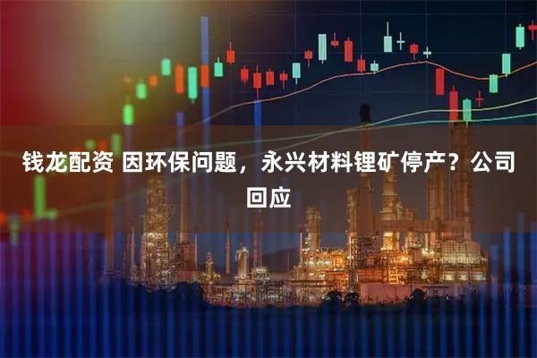 钱龙配资 因环保问题，永兴材料锂矿停产？公司回应