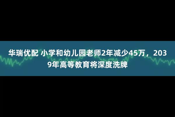 华瑞优配 小学和幼儿园老师2年减少45万，2039年高等教育将深度洗牌