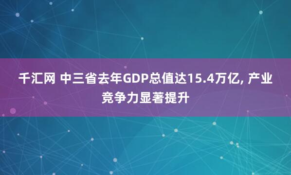 千汇网 中三省去年GDP总值达15.4万亿, 产业竞争力显著提升
