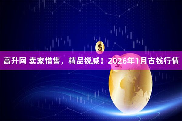 高升网 卖家惜售，精品锐减！2026年1月古钱行情