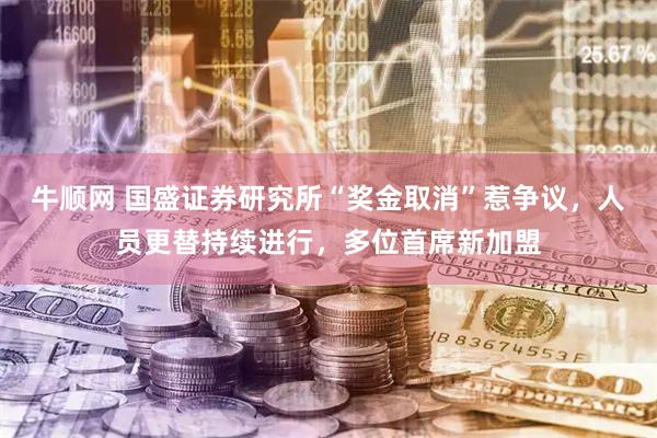 牛顺网 国盛证券研究所“奖金取消”惹争议，人员更替持续进行，多位首席新加盟