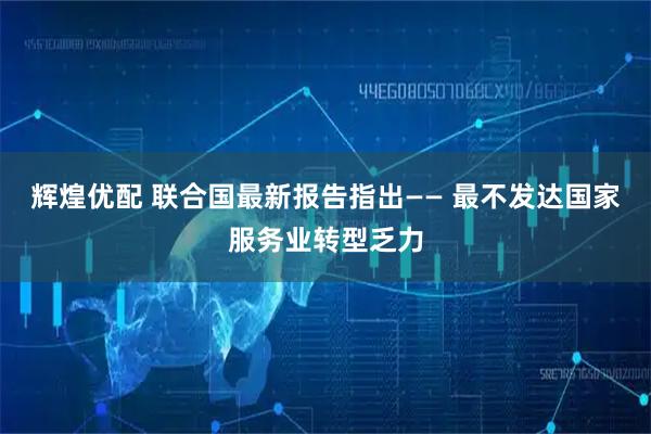 辉煌优配 联合国最新报告指出—— 最不发达国家服务业转型乏力