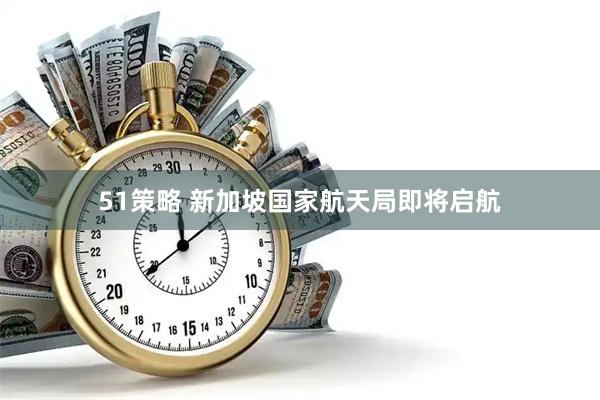 51策略 新加坡国家航天局即将启航