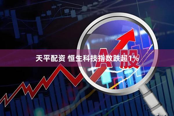 天平配资 恒生科技指数跌超1%