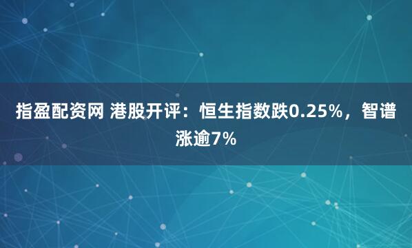 指盈配资网 港股开评：恒生指数跌0.25%，智谱涨逾7%