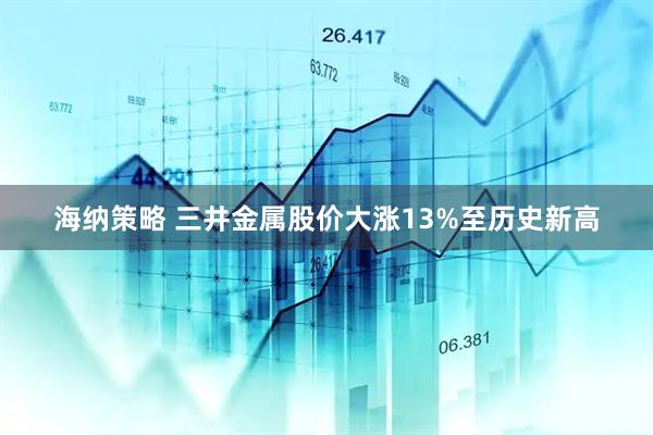 海纳策略 三井金属股价大涨13%至历史新高