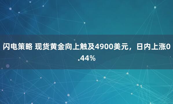 闪电策略 现货黄金向上触及4900美元，日内上涨0.44%