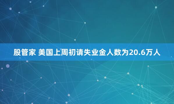 股管家 美国上周初请失业金人数为20.6万人