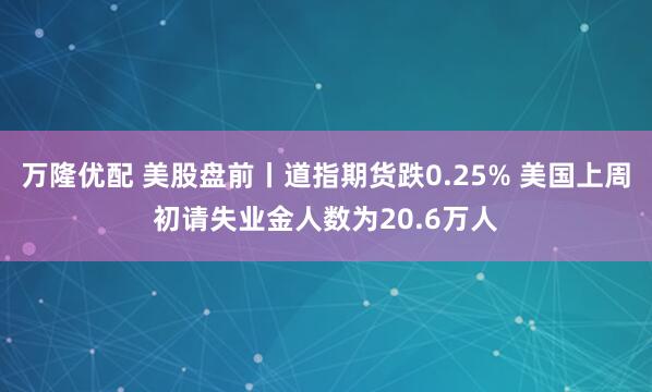 万隆优配 美股盘前丨道指期货跌0.25% 美国上周初请失业金人数为20.6万人