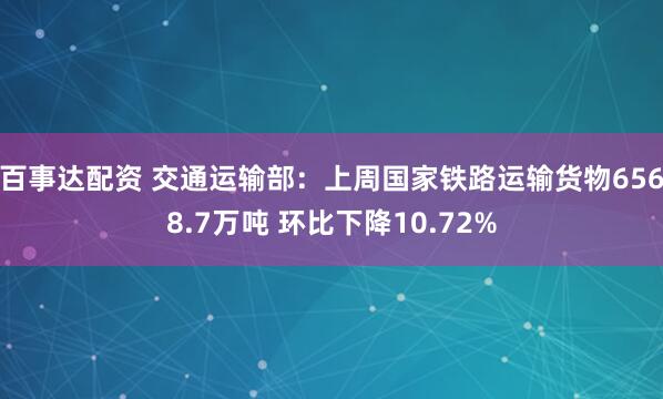 百事达配资 交通运输部：上周国家铁路运输货物6568.7万吨 环比下降10.72%