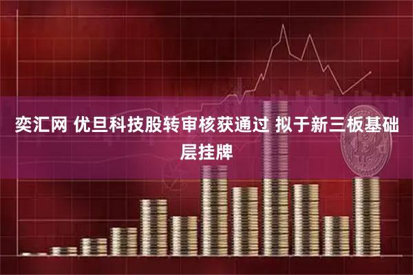 奕汇网 优旦科技股转审核获通过 拟于新三板基础层挂牌
