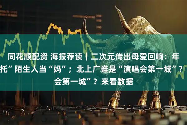 同花顺配资 海报荐读｜二次元传出母爱回响：年轻人“委托”陌生人当“妈”；北上广谁是“演唱会第一城”？来看数据
