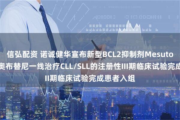 信弘配资 诺诚健华宣布新型BCL2抑制剂Mesutoclax联合奥布替尼一线治疗CLL/SLL的注册性III期临床试验完成患者入组